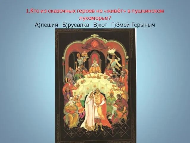 1.Кто из сказочных героев не «живёт» в пушкинском лукоморье? А)леший Б)русалка В)кот Г)Змей Горыныч