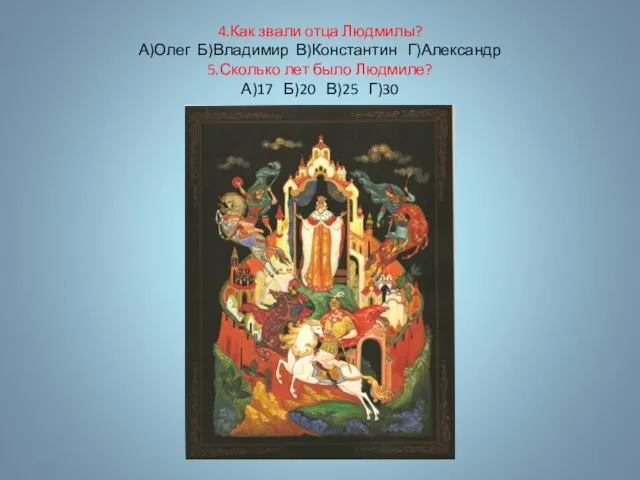 4.Как звали отца Людмилы? А)Олег Б)Владимир В)Константин Г)Александр 5.Сколько лет было Людмиле? А)17 Б)20 В)25 Г)30