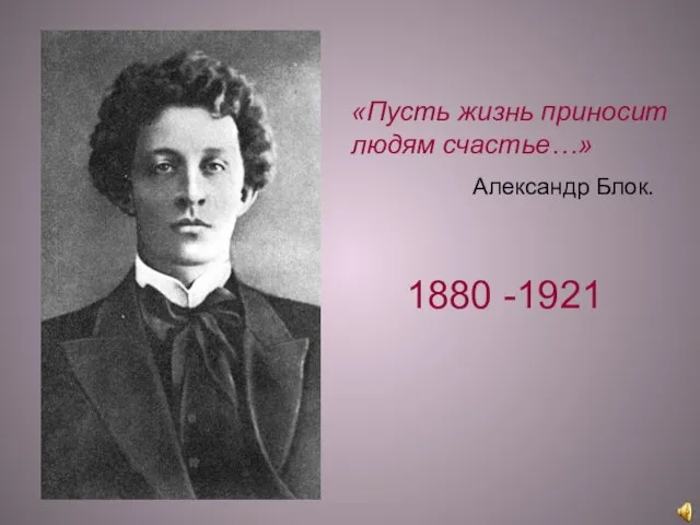 «Пусть жизнь приносит людям счастье…» Александр Блок. 1880 -1921