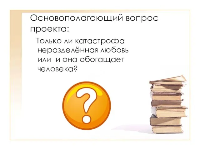 Основополагающий вопрос проекта: Только ли катастрофа неразделённая любовь или и она обогащает человека?