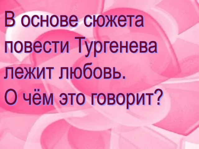 В основе сюжета повести Тургенева лежит любовь. О чём это говорит?