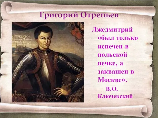 Григорий Отрепьев Лжедмитрий «был только испечен в польской печке, а заквашен в Москве». В.О.Ключевский