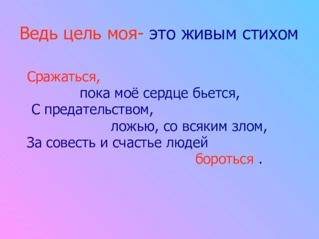 Ведь цель моя- это живым стихом Сражаться, пока моё сердце бьется, С