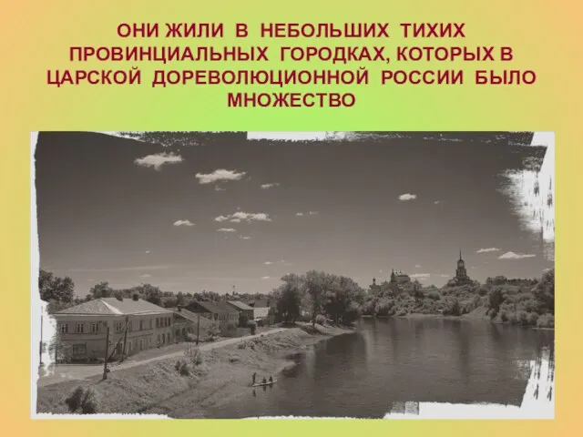 ОНИ ЖИЛИ В НЕБОЛЬШИХ ТИХИХ ПРОВИНЦИАЛЬНЫХ ГОРОДКАХ, КОТОРЫХ В ЦАРСКОЙ ДОРЕВОЛЮЦИОННОЙ РОССИИ БЫЛО МНОЖЕСТВО