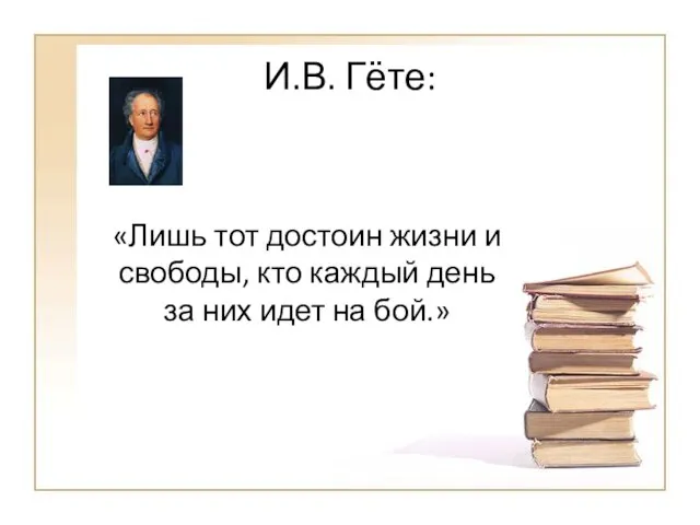 И.В. Гёте: «Лишь тот достоин жизни и свободы, кто каждый день за них идет на бой.»