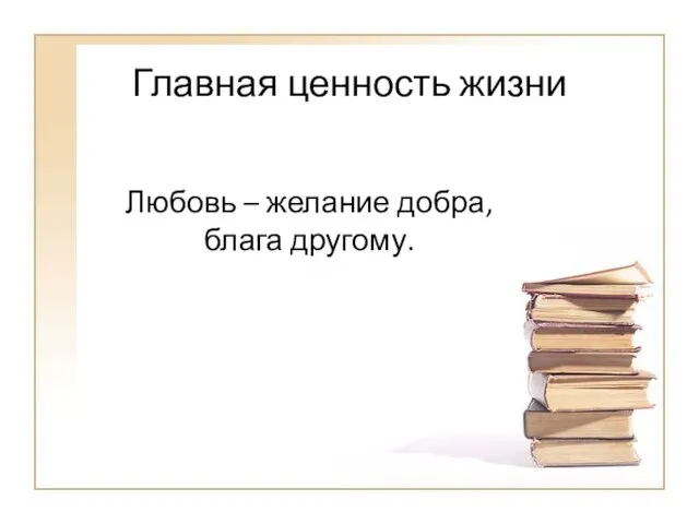 Главная ценность жизни Любовь – желание добра, блага другому.