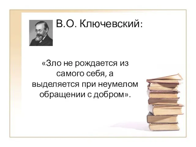 В.О. Ключевский: «Зло не рождается из самого себя, а выделяется при неумелом обращении с добром».