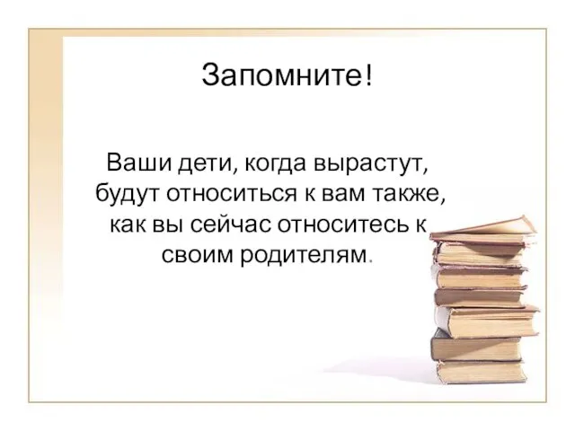 Запомните! Ваши дети, когда вырастут, будут относиться к вам также, как вы