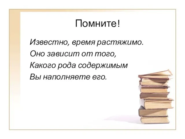 Помните! Известно, время растяжимо. Оно зависит от того, Какого рода содержимым Вы наполняете его.