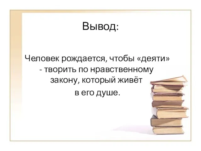 Вывод: Человек рождается, чтобы «деяти» - творить по нравственному закону, который живёт в его душе.