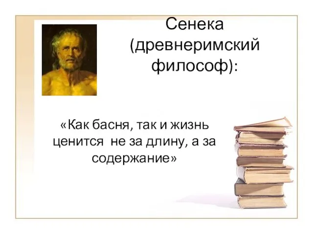 Сенека(древнеримский философ): «Как басня, так и жизнь ценится не за длину, а за содержание»