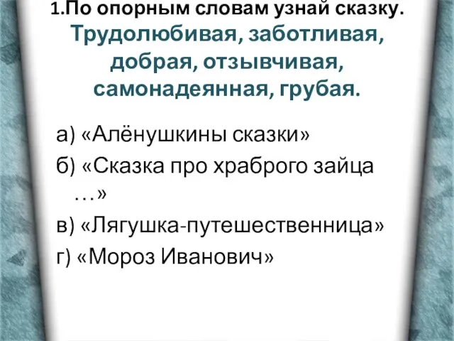 1.По опорным словам узнай сказку. Трудолюбивая, заботливая, добрая, отзывчивая, самонадеянная, грубая. а)