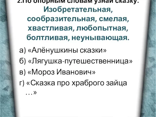 2.По опорным словам узнай сказку. Изобретательная, сообразительная, смелая, хвастливая, любопытная, болтливая, неунывающая.