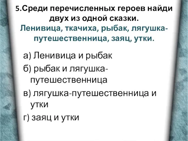 5.Среди перечисленных героев найди двух из одной сказки. Ленивица, ткачиха, рыбак, лягушка-путешественница,