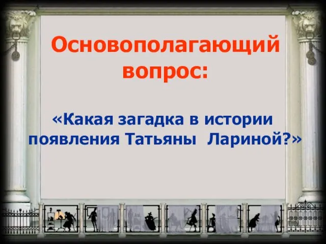 Основополагающий вопрос: «Какая загадка в истории появления Татьяны Лариной?»