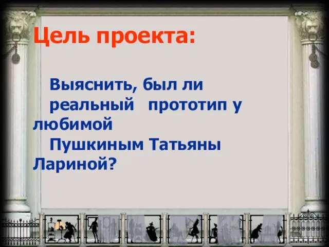 Цель проекта: Выяснить, был ли реальный прототип у любимой Пушкиным Татьяны Лариной?