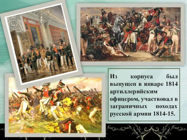 Из корпуса был выпущен в январе 1814 артиллерийским офицером, участвовал в заграничных походах русской армии 1814-15.