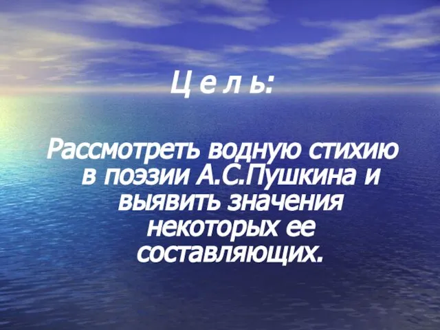 Ц е л ь: Рассмотреть водную стихию в поэзии А.С.Пушкина и выявить значения некоторых ее составляющих.