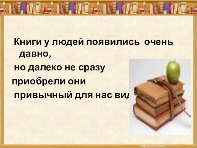 Книги у людей появились очень давно, но далеко не сразу приобрели они привычный для нас вид.