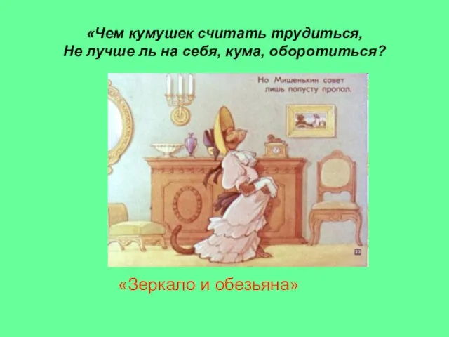 «Чем кумушек считать трудиться, Не лучше ль на себя, кума, оборотиться? «Зеркало и обезьяна»