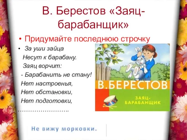 В. Берестов «Заяц-барабанщик» Придумайте последнюю строчку За уши зайца Несут к барабану.