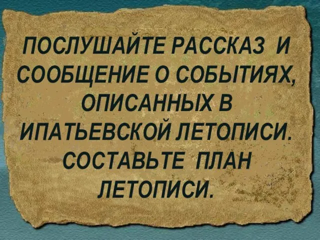 ПОСЛУШАЙТЕ РАССКАЗ И СООБЩЕНИЕ О СОБЫТИЯХ,ОПИСАННЫХ В ИПАТЬЕВСКОЙ ЛЕТОПИСИ. СОСТАВЬТЕ ПЛАН ЛЕТОПИСИ.