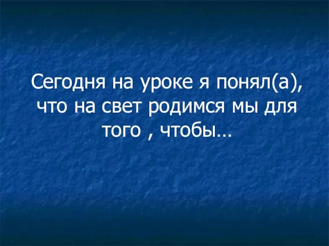 Сегодня на уроке я понял(а), что на свет родимся мы для того , чтобы…