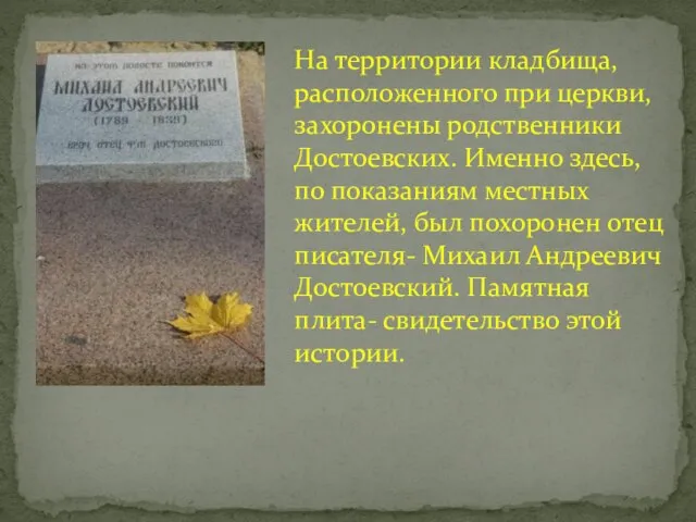 На территории кладбища, расположенного при церкви, захоронены родственники Достоевских. Именно здесь, по