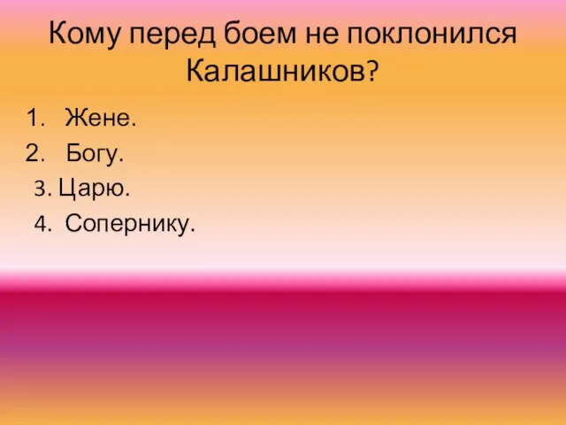 Кому перед боем не поклонился Калашников? Жене. Богу. 3. Царю. 4. Сопернику.