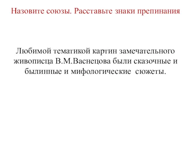 Назовите союзы. Расставьте знаки препинания Любимой тематикой картин замечательного живописца В.М.Васнецова были