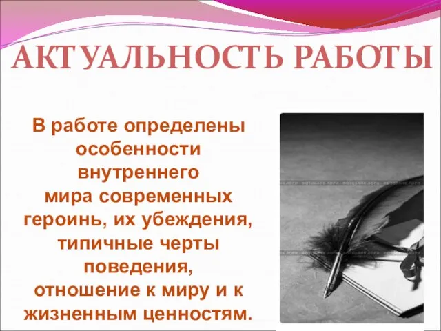 АКТУАЛЬНОСТЬ РАБОТЫ В работе определены особенности внутреннего мира современных героинь, их убеждения,