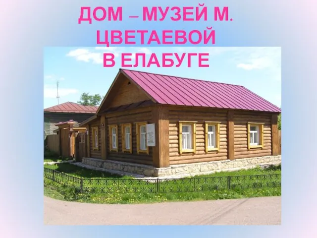 ДОМ – МУЗЕЙ М. ЦВЕТАЕВОЙ В ЕЛАБУГЕ