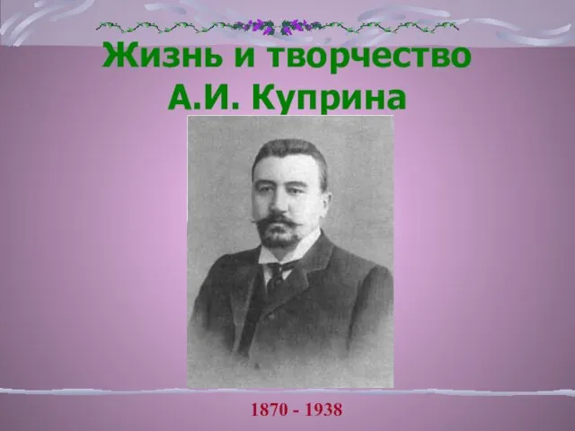 Жизнь и творчество А.И. Куприна 1870 - 1938