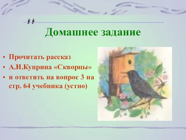 Домашнее задание Прочитать рассказ А.И.Куприна «Скворцы» и ответить на вопрос 3 на стр. 64 учебника (устно)