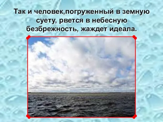 Так и человек,погруженный в земную суету, рвется в небесную безбрежность, жаждет идеала.