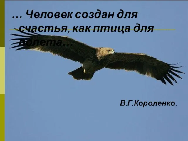 … Человек создан для счастья, как птица для полета… В.Г.Короленко.