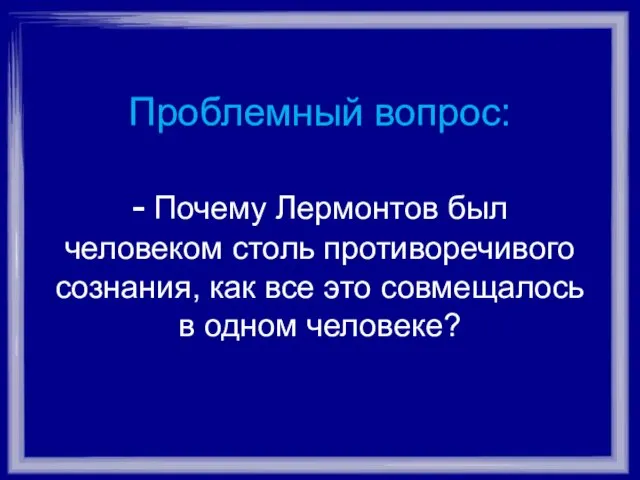 Проблемный вопрос: - Почему Лермонтов был человеком столь противоречивого сознания, как все