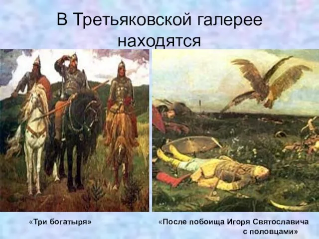 В Третьяковской галерее находятся «Три богатыря» «После побоища Игоря Святославича с половцами»