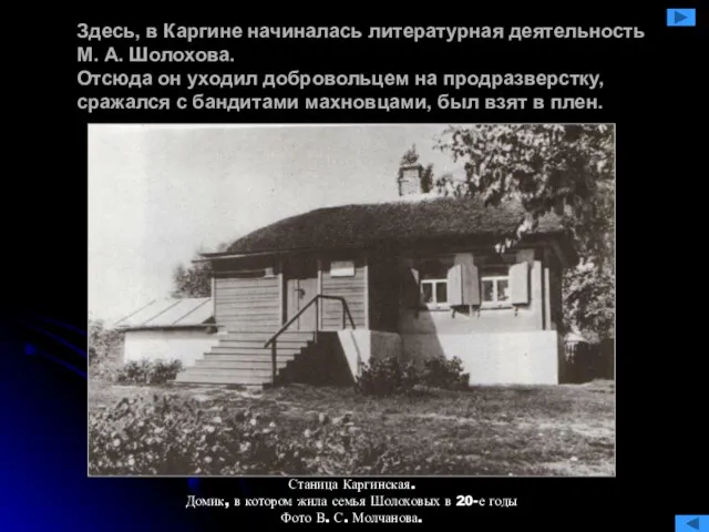 Здесь, в Каргине начиналась литературная деятельность М. А. Шолохова. Отсюда он уходил