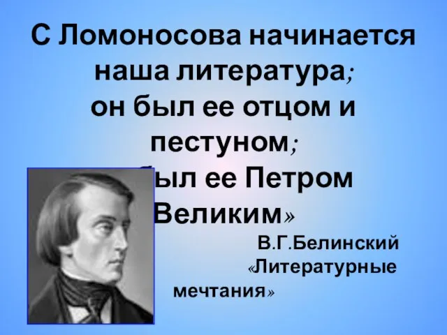 С Ломоносова начинается наша литература; он был ее отцом и пестуном; он