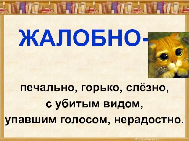 ЖАЛОБНО- печально, горько, слёзно, с убитым видом, упавшим голосом, нерадостно.