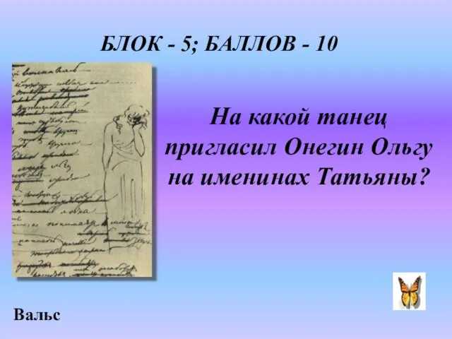 БЛОК - 5; БАЛЛОВ - 10 На какой танец пригласил Онегин Ольгу на именинах Татьяны? Вальс