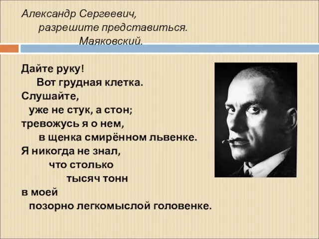 Александр Сергеевич, разрешите представиться. Маяковский. Дайте руку! Вот грудная клетка. Слушайте, уже