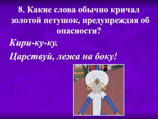 8. Какие слова обычно кричал золотой петушок, предупреждая об опасности? Кири-ку-ку. Царствуй, лежа на боку!