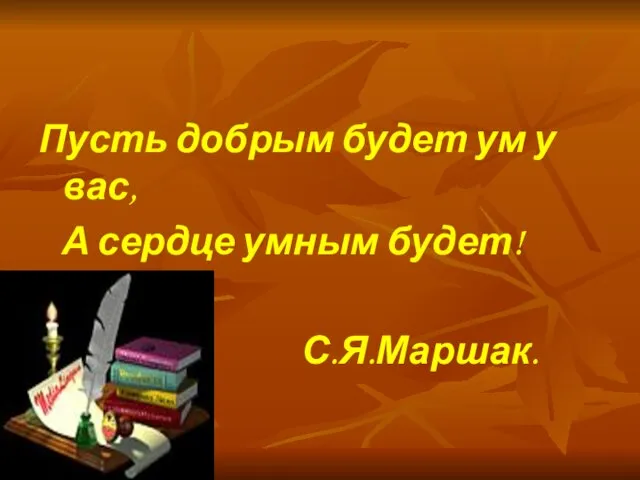 Пусть добрым будет ум у вас, А сердце умным будет! С.Я.Маршак.