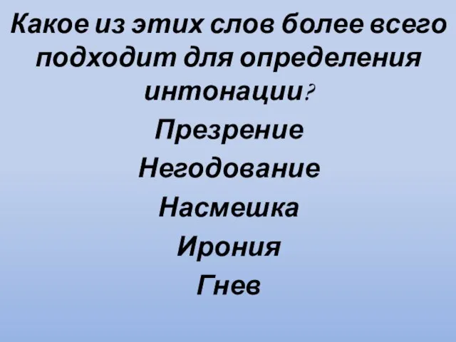 Какое из этих слов более всего подходит для определения интонации? Презрение Негодование Насмешка Ирония Гнев