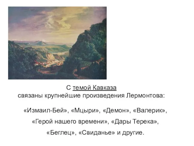С темой Кавказа связаны крупнейшие произведения Лермонтова: «Измаил-Бей», «Мцыри», «Демон», «Валерик», «Герой
