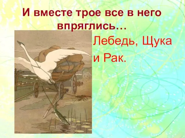 И вместе трое все в него впряглись… Лебедь, Щука и Рак.