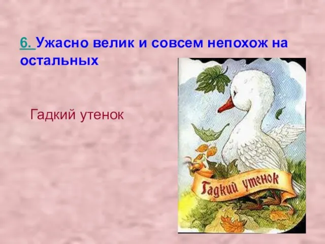 6. Ужасно велик и совсем непохож на остальных Гадкий утенок