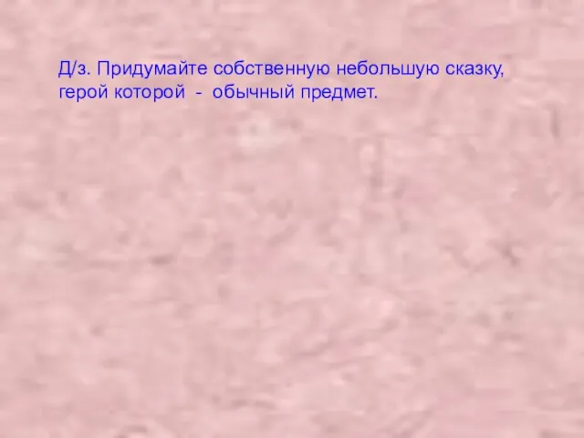 Д/з. Придумайте собственную небольшую сказку, герой которой - обычный предмет.